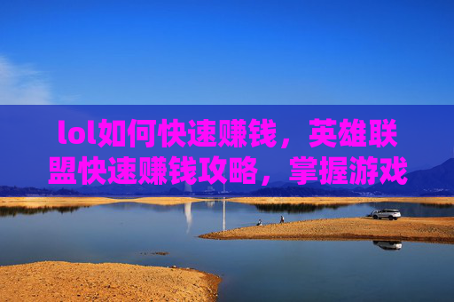 lol如何快速赚钱，英雄联盟快速赚钱攻略，掌握游戏内经济与策略
