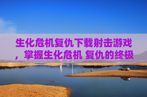 生化危机复仇下载射击游戏，掌握生化危机 复仇的终极攻略，成为生存大师