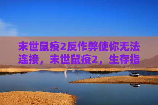 末世鼠疫2反作弊使你无法连接，末世鼠疫2，生存指南与策略全解析