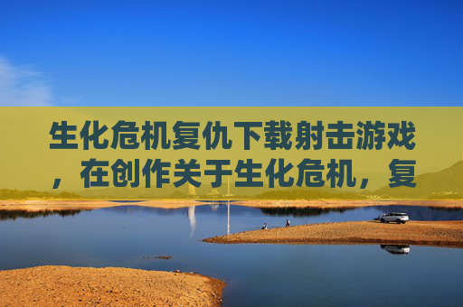 生化危机复仇下载射击游戏,在创作关于生化危机,复仇的攻略文章时,需要确保内容的准确性和实用性。以下是根据您提供的信息制定的攻略文章内容标题和正文 生化危机复仇下载射击游戏,在创作关于生化危机,复仇的攻略文章时,需要确保内容的准确性和实用性。以下是根据您提供的信息制定的攻略文章内容标题和正文