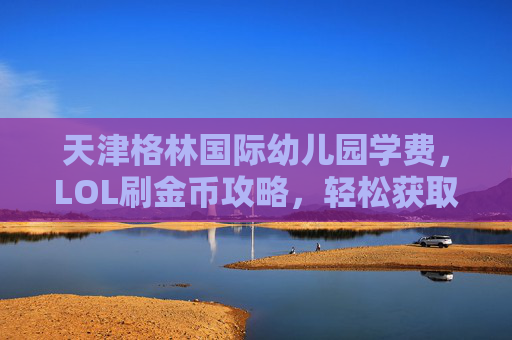天津格林国际幼儿园学费,LOL刷金币攻略,轻松获取游戏内货币 天津格林国际幼儿园学费,LOL刷金币攻略,轻松获取游戏内货币