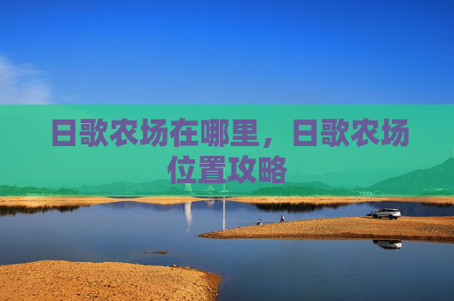 日歌农场在哪里,日歌农场位置攻略 日歌农场在哪里,日歌农场位置攻略