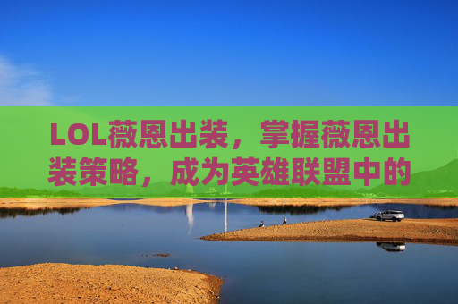 LOL薇恩出装，掌握薇恩出装策略，成为英雄联盟中的终极刺客！