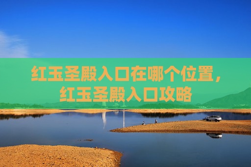 红玉圣殿入口在哪个位置,红玉圣殿入口攻略 红玉圣殿入口在哪个位置,红玉圣殿入口攻略
