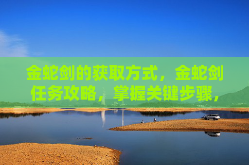 金蛇剑的获取方式,金蛇剑任务攻略,掌握关键步骤,轻松完成任务 金蛇剑的获取方式,金蛇剑任务攻略,掌握关键步骤,轻松完成任务