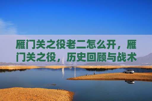雁门关之役老二怎么开，雁门关之役，历史回顾与战术解析