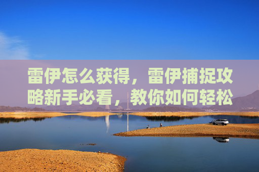 雷伊怎么获得,雷伊捕捉攻略新手必看,教你如何轻松捕捉到你的雷伊精灵! 雷伊怎么获得,雷伊捕捉攻略新手必看,教你如何轻松捕捉到你的雷伊精灵!