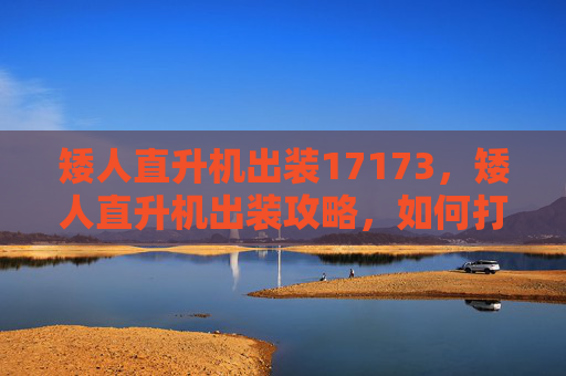 矮人直升机出装17173,矮人直升机出装攻略,如何打造最强战斗单位? 矮人直升机出装17173,矮人直升机出装攻略,如何打造最强战斗单位?