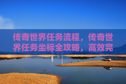 传奇世界任务流程，传奇世界任务坐标全攻略，高效完成各类任务的秘诀