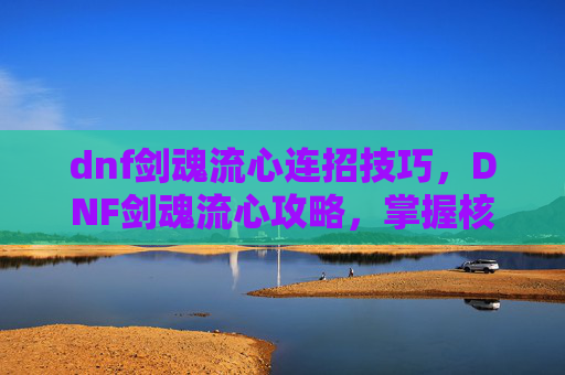 dnf剑魂流心连招技巧,DNF剑魂流心攻略,掌握核心技能与连招,打造最强剑魂 dnf剑魂流心连招技巧,DNF剑魂流心攻略,掌握核心技能与连招,打造最强剑魂