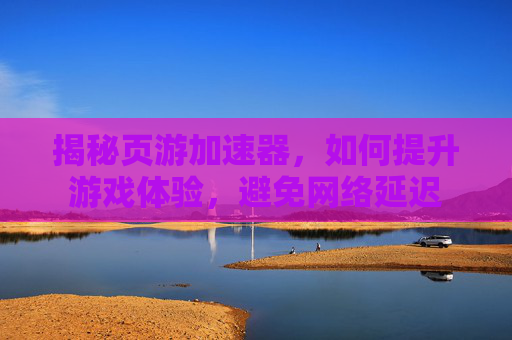 揭秘页游加速器，如何提升游戏体验，避免网络延迟