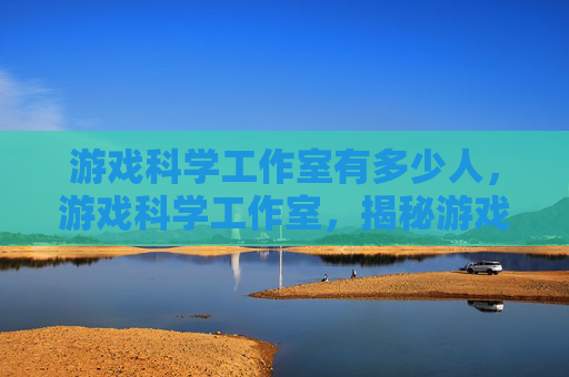 游戏科学工作室有多少人，游戏科学工作室，揭秘游戏开发背后的秘密