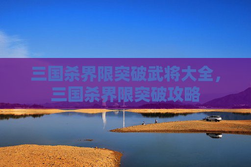三国杀界限突破武将大全，三国杀界限突破攻略