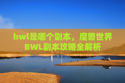 bwl是哪个副本，魔兽世界BWL副本攻略全解析