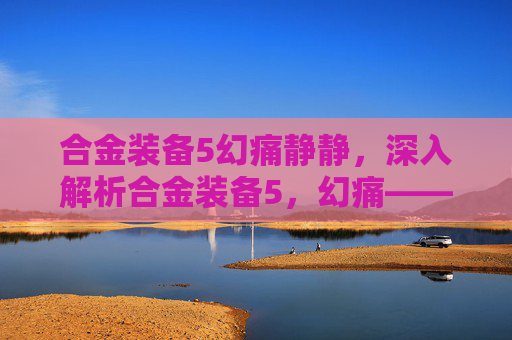 合金装备5幻痛静静，深入解析合金装备5，幻痛—— 游戏攻略与技巧全解