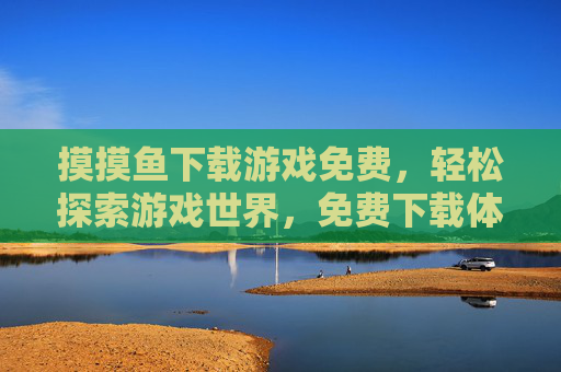 摸摸鱼下载游戏免费，轻松探索游戏世界，免费下载体验摸摸鱼