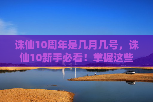 诛仙10周年是几月几号,诛仙10新手必看!掌握这些技巧,让你在诛仙中快速成长 诛仙10周年是几月几号,诛仙10新手必看!掌握这些技巧,让你在诛仙中快速成长