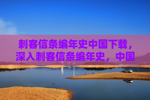 刺客信条编年史中国下载，深入刺客信条编年史，中国——探索历史与文化的完美融合