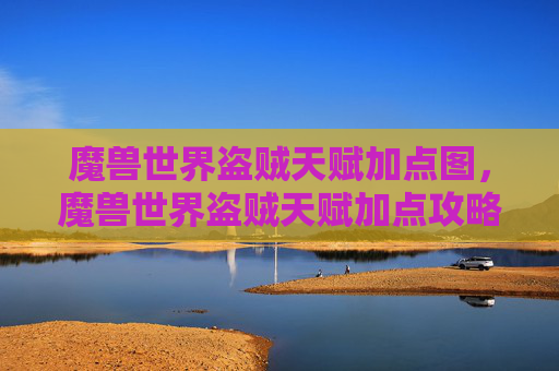 魔兽世界盗贼天赋加点图，魔兽世界盗贼天赋加点攻略，掌握盗贼的潜行与爆发