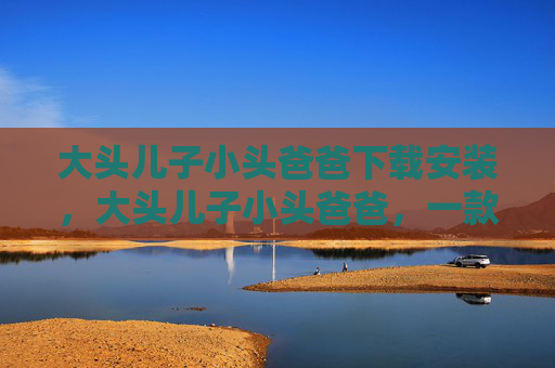 大头儿子小头爸爸下载安装,大头儿子小头爸爸,一款寓教于乐的儿童游戏 大头儿子小头爸爸下载安装,大头儿子小头爸爸,一款寓教于乐的儿童游戏