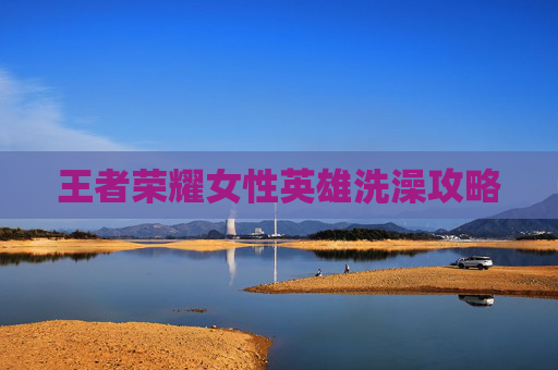 王者荣耀女性英雄洗澡攻略