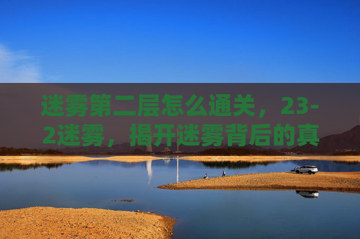 迷雾第二层怎么通关，23-2迷雾，揭开迷雾背后的真相