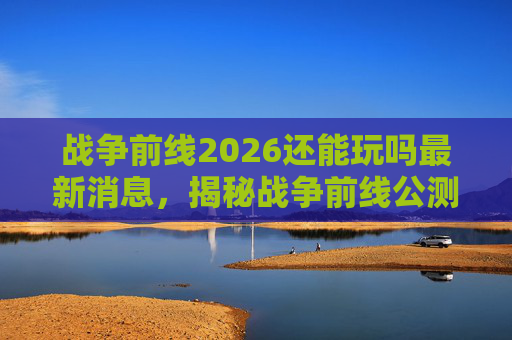 战争前线2026还能玩吗最新消息,揭秘战争前线公测时间,助你抢先体验! 战争前线2026还能玩吗最新消息,揭秘战争前线公测时间,助你抢先体验!