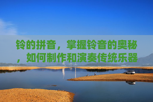 铃的拼音,掌握铃音的奥秘,如何制作和演奏传统乐器 铃的拼音,掌握铃音的奥秘,如何制作和演奏传统乐器