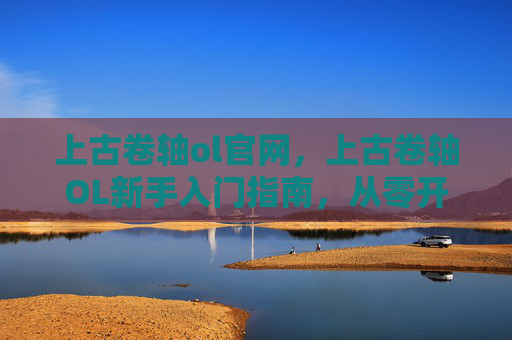 上古卷轴ol官网,上古卷轴OL新手入门指南,从零开始打造你的奇幻之旅 上古卷轴ol官网,上古卷轴OL新手入门指南,从零开始打造你的奇幻之旅