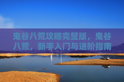 鬼谷八荒攻略完整版,鬼谷八荒,新手入门与进阶指南 鬼谷八荒攻略完整版,鬼谷八荒,新手入门与进阶指南