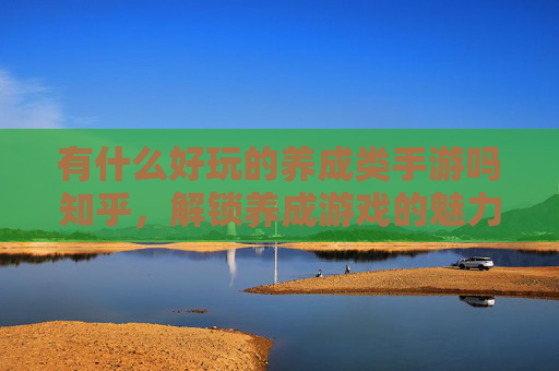 有什么好玩的养成类手游吗知乎,解锁养成游戏的魅力,探索那些值得一试的养成类手游 有什么好玩的养成类手游吗知乎,解锁养成游戏的魅力,探索那些值得一试的养成类手游