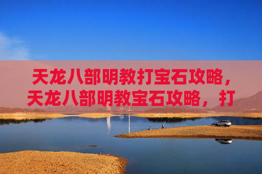 天龙八部明教打宝石攻略，天龙八部明教宝石攻略，打造最强输出