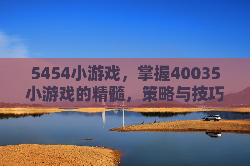 5454小游戏,掌握40035小游戏的精髓,策略与技巧 5454小游戏,掌握40035小游戏的精髓,策略与技巧