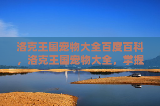洛克王国宠物大全百度百科,洛克王国宠物大全,掌握你的虚拟伙伴 洛克王国宠物大全百度百科,洛克王国宠物大全,掌握你的虚拟伙伴