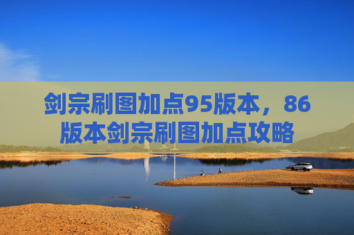 剑宗刷图加点95版本，86版本剑宗刷图加点攻略