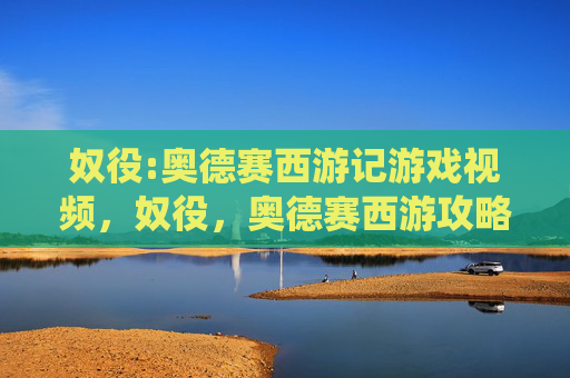 奴役:奥德赛西游记游戏视频,奴役,奥德赛西游攻略 奴役:奥德赛西游记游戏视频,奴役,奥德赛西游攻略