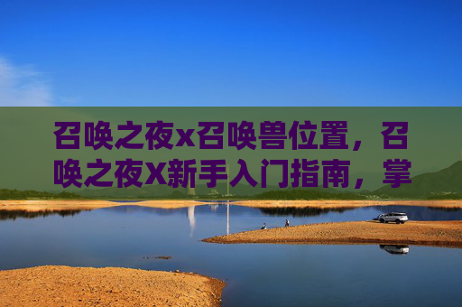 召唤之夜x召唤兽位置,召唤之夜X新手入门指南,掌握核心机制,解锁游戏乐趣 召唤之夜x召唤兽位置,召唤之夜X新手入门指南,掌握核心机制,解锁游戏乐趣