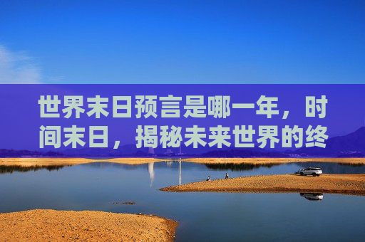 世界末日预言是哪一年，时间末日，揭秘未来世界的终极危机