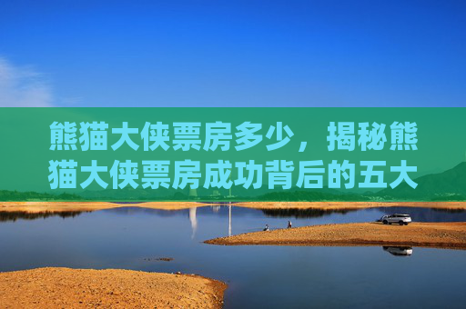 熊猫大侠票房多少,揭秘熊猫大侠票房成功背后的五大秘诀 熊猫大侠票房多少,揭秘熊猫大侠票房成功背后的五大秘诀