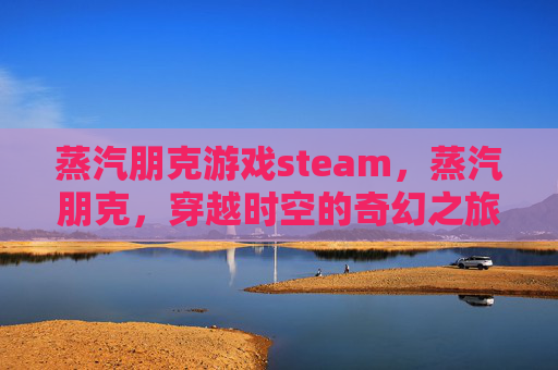 蒸汽朋克游戏steam,蒸汽朋克,穿越时空的奇幻之旅 蒸汽朋克游戏steam,蒸汽朋克,穿越时空的奇幻之旅