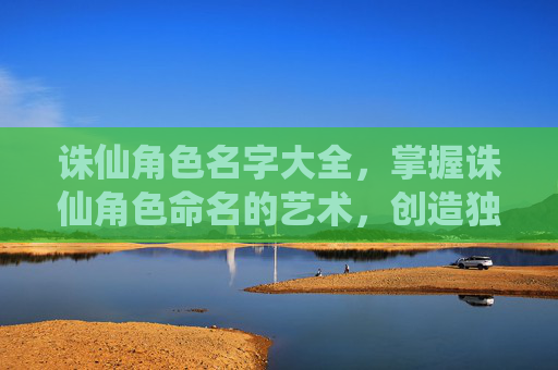诛仙角色名字大全，掌握诛仙角色命名的艺术，创造独一无二的角色名字