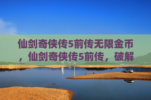 仙剑奇侠传5前传无限金币,仙剑奇侠传5前传,破解秘籍全解析 仙剑奇侠传5前传无限金币,仙剑奇侠传5前传,破解秘籍全解析
