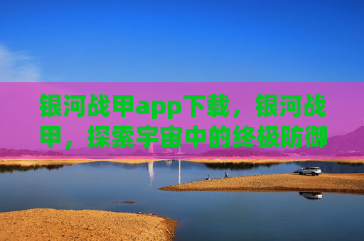 银河战甲app下载,银河战甲,探索宇宙中的终极防御 银河战甲app下载,银河战甲,探索宇宙中的终极防御