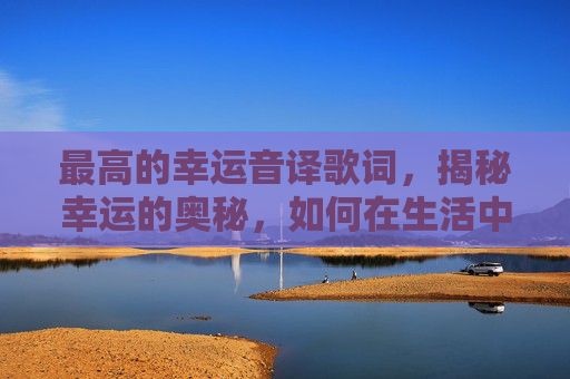 最高的幸运音译歌词，揭秘幸运的奥秘，如何在生活中实现最高的幸运