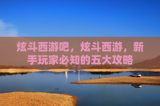 炫斗西游吧,炫斗西游,新手玩家必知的五大攻略 炫斗西游吧,炫斗西游,新手玩家必知的五大攻略