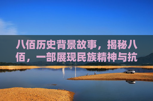 八佰历史背景故事,揭秘八佰,一部展现民族精神与抗争史诗的电影 八佰历史背景故事,揭秘八佰,一部展现民族精神与抗争史诗的电影