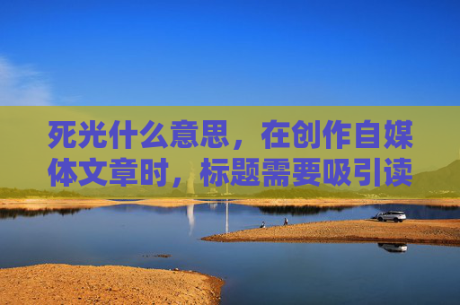 死光什么意思，在创作自媒体文章时，标题需要吸引读者的注意力，同时内容要与标题紧密相关。以下是根据死光这个关键词创作的一篇文章标题和攻略文章内容