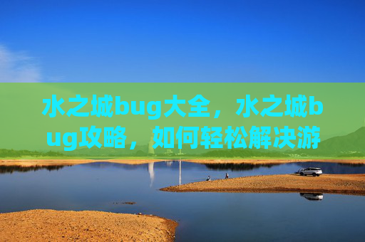 水之城bug大全,水之城bug攻略,如何轻松解决游戏中的常见难题 水之城bug大全,水之城bug攻略,如何轻松解决游戏中的常见难题