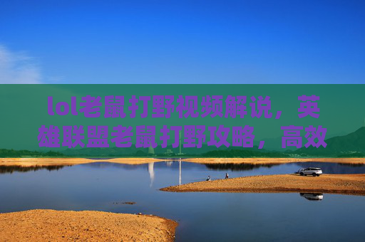 lol老鼠打野视频解说，英雄联盟老鼠打野攻略，高效掌控野区，成为游戏中的猎手