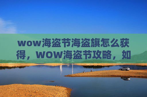 wow海盗节海盗旗怎么获得,WOW海盗节攻略,如何在这个节日中最大化你的游戏体验 wow海盗节海盗旗怎么获得,WOW海盗节攻略,如何在这个节日中最大化你的游戏体验